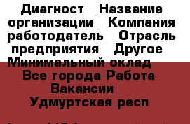 Диагност › Название организации ­ Компания-работодатель › Отрасль предприятия ­ Другое › Минимальный оклад ­ 1 - Все города Работа » Вакансии   . Удмуртская респ.